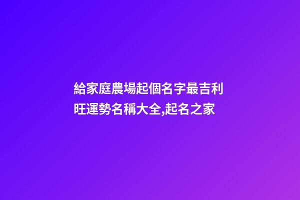 給家庭農場起個名字最吉利 旺運勢名稱大全,起名之家-第1張-店鋪起名-玄機派